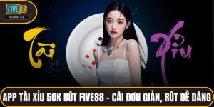 App tài xỉu 50k rút FIVE88 – Cài Đơn Giản, Rút Dễ Dàng