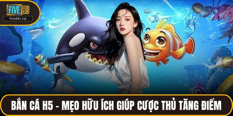 Bắn Cá H5 – Mẹo Hữu Ích Giúp Cược Thủ Tăng Điểm