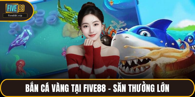 Bắn Cá Vàng Tại FIVE88 – Săn Thưởng Lớn