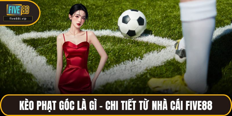 Kèo Phạt Góc Là Gì - Chi Tiết Từ Nhà Cái FIVE88